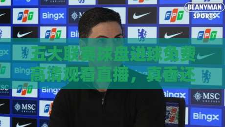 五大联赛球盘进球免费高清观看直播,真香还是坑?2026年观赛指南! 五大联赛球盘进球免费高清观看直播,真香还是坑?2026年观赛指南!