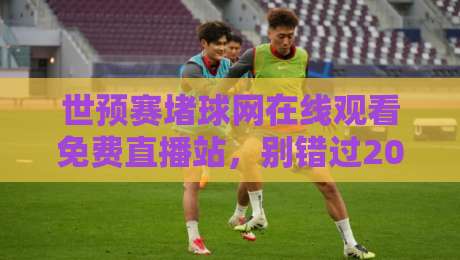 世预赛堵球网在线观看免费直播站,别错过2026年这些关键场次! 世预赛堵球网在线观看免费直播站,别错过2026年这些关键场次!