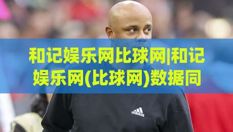 和记娱乐网比球网|和记娱乐网(比球网)数据同步背后的实时体验逻辑|今晚靠谱最火让球站竞投论坛720P集锦软件登入