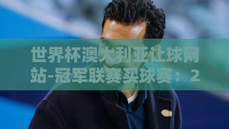 世界杯澳大利亚让球网站-冠军联赛买球赛：2026年实战技巧与避坑指南