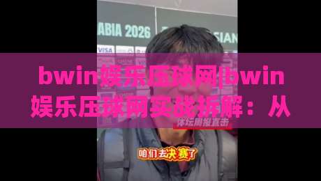 bwin娱乐压球网|bwin娱乐压球网实战拆解：从数据预判到节奏把控(bwin娱乐压球网)的进阶思路|最大权威网页压球网冠军走盘单双盘独赢波胆盘大球