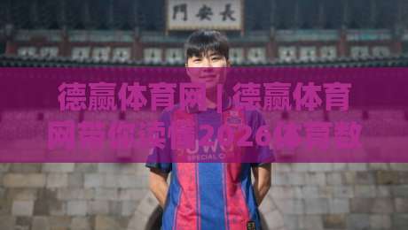 德赢体育网 | 德赢体育网带你读懂2026体育数据服务的底层逻辑：从实时接口到场景化预判|今晚靠谱最火买球站预选竞投论坛720P集锦软件