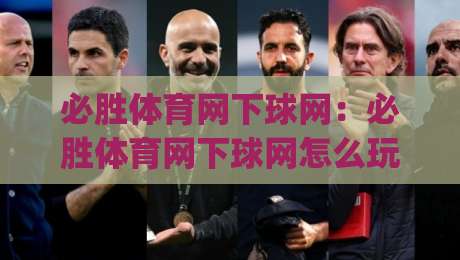 必胜体育网下球网：必胜体育网下球网怎么玩？(必胜体育网下球网)实战场景与互动节奏全拆解|今晚靠谱最火压球站集锦软件登入上盘地址两球半