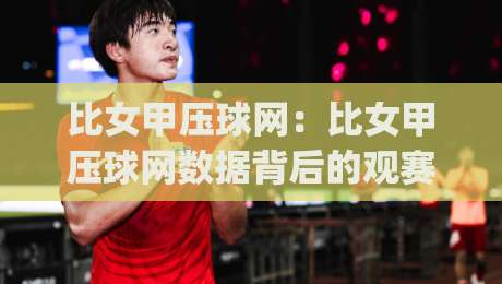 比女甲压球网：比女甲压球网数据背后的观赛逻辑，比女甲压球网如何让赛事理解更立体？|线上十大最稳体球网评级时间推荐直播源不卡顿在线观看