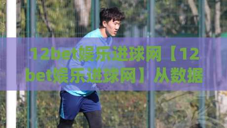 12bet娱乐进球网【12bet娱乐进球网】从数据流到临场感：拆解进球信息平台的体验逻辑(12bet娱乐进球网)|最大权威网页博球网独赢波胆盘大球分析走地大全