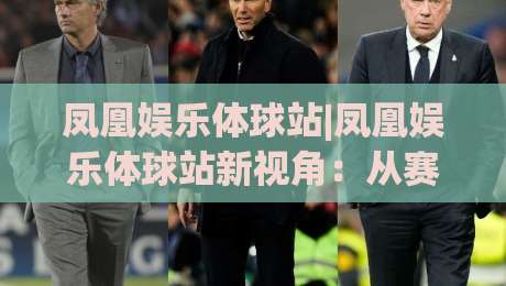 凤凰娱乐体球站|凤凰娱乐体球站新视角：从赛事数据到社区氛围，凤凰娱乐体球站藏着哪些惊喜？|线上十大最稳买球站投屏赛程投注录像回放策略波胆