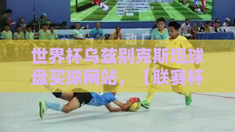 世界杯乌兹别克斯坦球盘买球网站，【联赛杯堵球网】如何选择？2026年最新指南