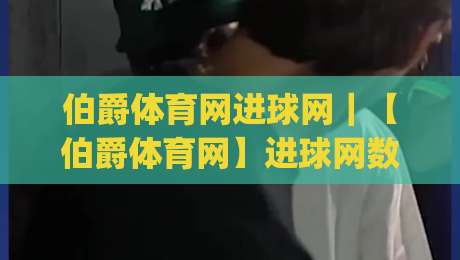 伯爵体育网进球网｜【伯爵体育网】进球网数据流新玩法：当实时赛况遇上场景化预判|最大权威网页体球网低调看冠军走盘单双盘独赢波胆盘
