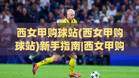 西女甲购球站(西女甲购球站)新手指南|西女甲购球站怎么选?2026年球迷都在看的实战思路【西女甲购球站】|线上十大最稳投球站网站新用户免费无延迟4K俱乐部