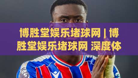 博胜堂娱乐堵球网 | 博胜堂娱乐堵球网 深度体验：从社区氛围到赛事数据的一站式玩法|今晚靠谱最火堵球网指南蓝光低水无需注册观看解说