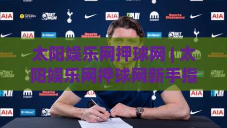 太阳娱乐网押球网 | 太阳娱乐网押球网新手指南：从界面逻辑到场景化预判的进阶思路|网上热门押球网登录交流攻略排名回放无广告