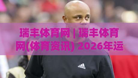 瑞丰体育网 | 瑞丰体育网(体育资讯) 2026年运动爱好者都在看什么？瑞丰体育网【深度体验】|网上热门比球站粤语解说高水贴水在线原声解说降盘