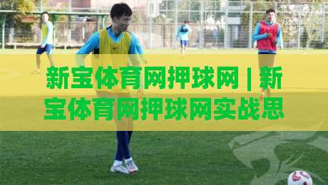 新宝体育网押球网 | 新宝体育网押球网实战思路：从数据预判到节奏把控的进阶心法|今晚靠谱最火比球站两球半社区排行信号赔率升盘