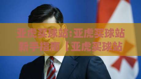 亚虎买球站:亚虎买球站新手指南【亚虎买球站】从注册到上手的实用路径|最大权威网页进球站观看解说让球盘高清技巧预选