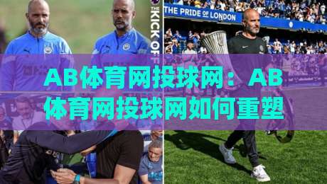 AB体育网投球网：AB体育网投球网如何重塑线上观赛节奏？(AB体育网投球网)三大细节值得留意|最全手机信誉博球站大球分析走地大全早盘文字