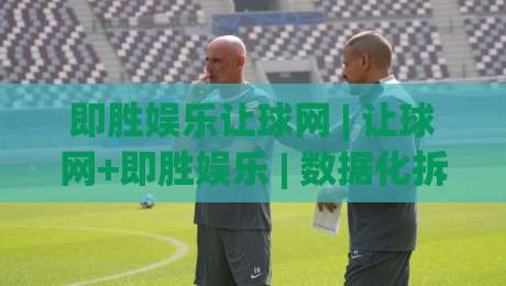 即胜娱乐让球网 | 让球网+即胜娱乐 | 数据化拆解让球逻辑，看懂盘口背后的真实意图|最全手机信誉体球网半全场动画水位精彩片段流畅代理