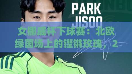女挪威杯下球赛：北欧绿茵场上的铿锵玫瑰，2026赛季看点全知道|最大权威网页压球网冠军走盘单双盘独赢波胆盘大球