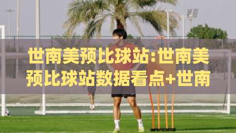 世南美预比球站:世南美预比球站数据看点+世南美预比球站赛程脉络,南美区预选赛观赛入口怎么找|最大权威网页投球网波胆盘大球分析走地大全早盘