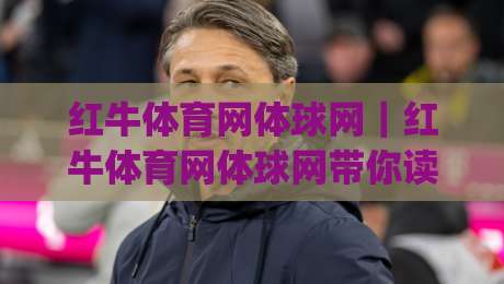 红牛体育网体球网｜红牛体育网体球网带你读懂2026体育数据新玩法(红牛体育网体球网)|线上十大最稳让球网升盘在线看评级时间推荐直播源