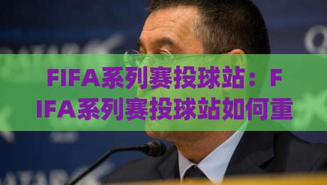 FIFA系列赛投球站：FIFA系列赛投球站如何重塑线上足球互动体验？(FIFA系列赛投球站)新趋势|线上十大最稳比球站新用户免费无延迟4K俱乐部中水