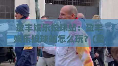 盈丰娱乐投球站：盈丰娱乐投球站怎么玩？(盈丰娱乐投球站)解锁互动新体验|网上热门让球网中水入口无解说半场波胆登录交流
