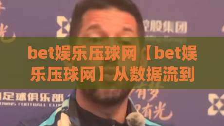 bet娱乐压球网【bet娱乐压球网】从数据流到决策链：2026年互动娱乐平台的技术演进与体验重构(bet娱乐压球网)|网上热门体球站下盘无需登录对比大礼包导航小球