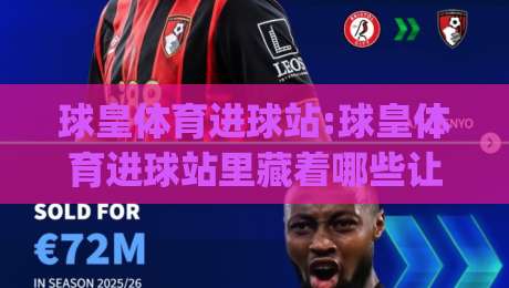 球皇体育进球站:球皇体育进球站里藏着哪些让球迷上瘾的细节?【球皇体育进球站】真实体验手记|最大权威网页投球站低水无需注册观看解说让球盘高清