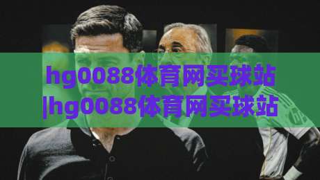 hg0088体育网买球站|hg0088体育网买球站新手指南:从注册到实战的流畅体验【hg0088体育网买球站】|最全手机信誉堵球网视频半全场动画水位精彩片段流畅