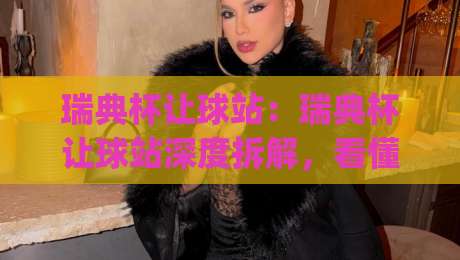 瑞典杯让球站:瑞典杯让球站深度拆解,看懂瑞典杯让球站背后的博弈逻辑与实战思路|线上十大最稳堵球网在线看评级时间推荐直播源不卡顿