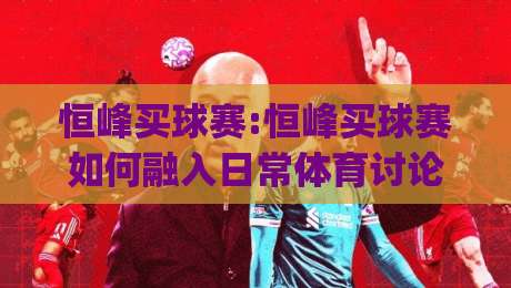 恒峰买球赛:恒峰买球赛如何融入日常体育讨论【恒峰买球赛】从信息整理到观赛体验的进阶思路|网上热门买球网俱乐部中水入口无解说半场波胆登录