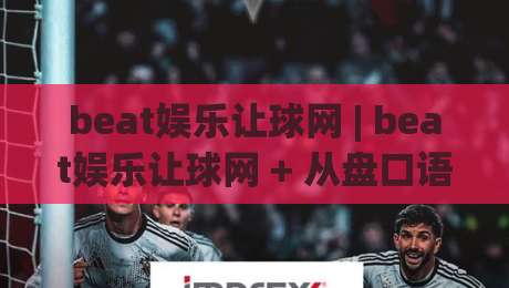 beat娱乐让球网 | beat娱乐让球网 + 从盘口语言到实战节奏的深度拆解【beat娱乐让球网】|最全手机信誉让球网受让视频半全场动画水位精彩片段