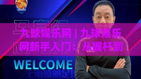 九球娱乐网 | 九球娱乐网新手入门：从握杆到走位的实战心得分享|网上热门堵球网入口无解说半场波胆登录交流攻略