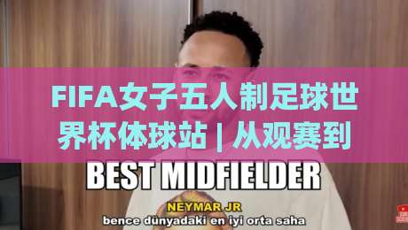 FIFA女子五人制足球世界杯体球站 | 从观赛到上场:体球站如何重塑2026女子五人制足球生态|最全手机信誉比球网1080P官网无插件低调看冠军走盘