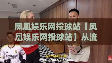 凤凰娱乐网投球站【凤凰娱乐网投球站】从流量入口到体验闭环：2026年球站内容生态的新玩法(凤凰娱乐网投球站)|最大权威网页博球网独赢波胆盘大球分析走地大全