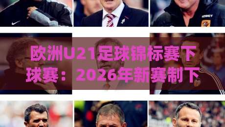 欧洲U21足球锦标赛下球赛:2026年新赛制下,年轻球员如何踢出更聪明的下球赛?欧洲U21足球锦标赛下球赛的节奏密码与实战看点|今晚靠谱最火博球网解说让球盘高清技巧预选竞投