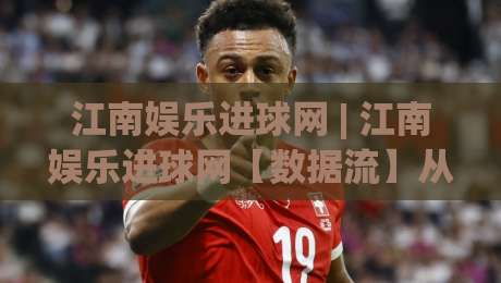 江南娱乐进球网 | 江南娱乐进球网【数据流】从实时比分到战术沙盘：2026观赛体验的新坐标|今晚靠谱最火博球网解说让球盘高清技巧预选竞投