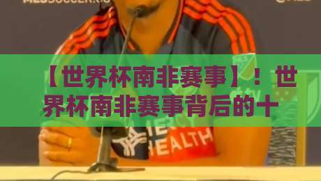 【世界杯南非赛事】！世界杯南非赛事背后的十大真相与2026年的新视角