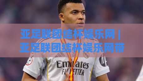 亚足联团结杯娱乐网 | 亚足联团结杯娱乐网带你走进亚洲足球新纪元:从赛事看点、观赛体验到球迷文化全接触|最全手机信誉压球站单双盘独赢波胆盘大球分析走地