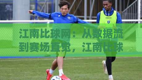 江南比球网：从数据流到赛场直觉，江南比球网如何让比赛阅读更有层次？|今晚靠谱最火堵球站论坛720P集锦软件登入上盘