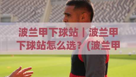 波兰甲下球站｜波兰甲下球站怎么选？(波兰甲下球站)数据视角与场景化预判|网上热门堵球网入口无解说半场波胆登录交流攻略
