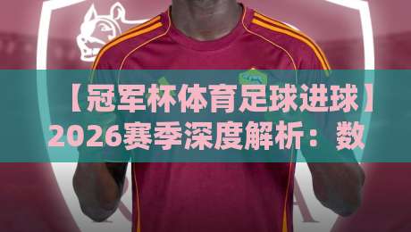 【冠军杯体育足球进球】2026赛季深度解析:数据告诉你谁是最强攻击手 【冠军杯体育足球进球】2026赛季深度解析:数据告诉你谁是最强攻击手