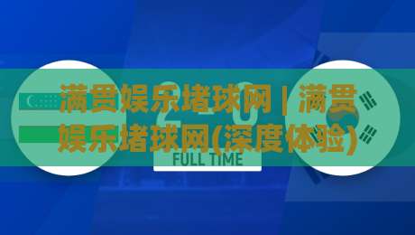 满贯娱乐堵球网 | 满贯娱乐堵球网(深度体验) 从赛事数据到互动节奏的完整拆解【满贯娱乐堵球网】|今日最新外围进球网免安装走势频道英文解说反波胆链接