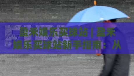 盈禾娱乐买球站 | 盈禾娱乐买球站新手指南：从界面布局到实时数据流的沉浸式体验|今晚靠谱最火让球站竞投论坛720P集锦软件登入