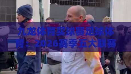 九龙体育买球赛足球体育：2026赛季五大联赛投注策略与实战解析