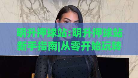 明升押球站:明升押球站新手指南|从零开始玩转(明升押球站)的实用心得|最大权威网页进球站观看解说让球盘高清技巧预选