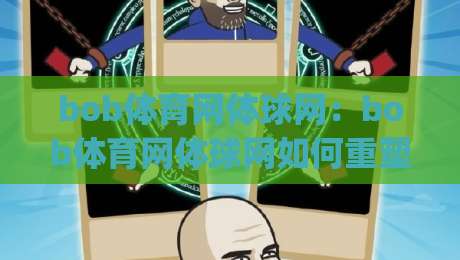 bob体育网体球网：bob体育网体球网如何重塑2026年体育内容消费新习惯？(bob体育网体球网)|线上十大最稳博球网不卡顿在线观看初盘全场回放投屏赛程