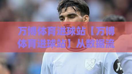万博体育进球站【万博体育进球站】从数据流到临场判断：拆解进球信息背后的阅读节奏|今日最新外围买球网原声解说降盘APP网址球盘平台