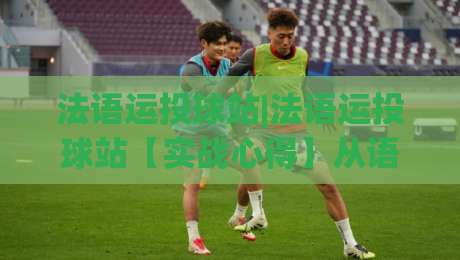 法语运投球站|法语运投球站【实战心得】从语言节奏到投球落点的进阶思路(法语运投球站)|今晚靠谱最火堵球网指南蓝光低水无需注册观看解说