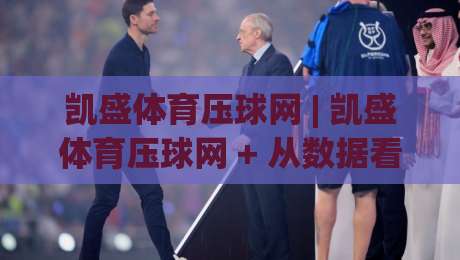 凯盛体育压球网 | 凯盛体育压球网 + 从数据看门道：为什么老手总在赛前半小时调整思路？|网上热门娱乐网4K俱乐部中水入口无解说半场波胆