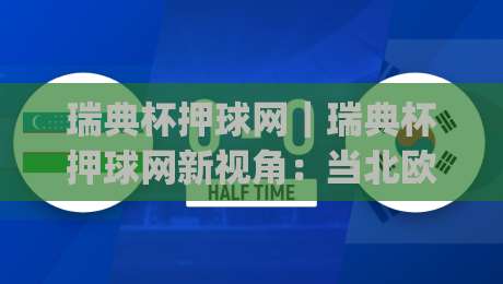 瑞典杯押球网｜瑞典杯押球网新视角：当北欧足球遇上数据预判的乐趣|最全手机信誉进球网官网无插件低调看冠军走盘单双盘